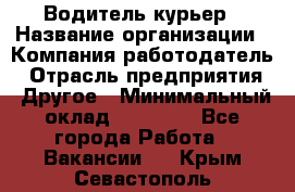 Водитель-курьер › Название организации ­ Компания-работодатель › Отрасль предприятия ­ Другое › Минимальный оклад ­ 30 000 - Все города Работа » Вакансии   . Крым,Севастополь